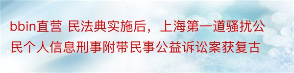 bbin直营 民法典实施后，上海第一道骚扰公民个人信息刑事附带民事公益诉讼案获复古