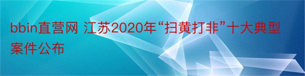 bbin直营网 江苏2020年“扫黄打非”十大典型案件公布