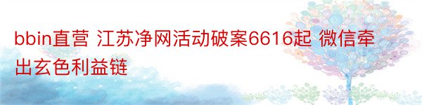 bbin直营 江苏净网活动破案6616起 微信牵出玄色利益链