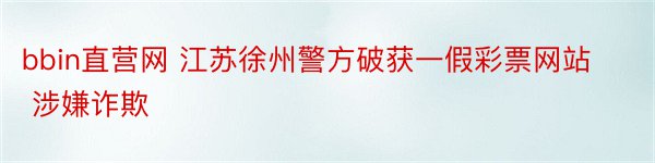 bbin直营网 江苏徐州警方破获一假彩票网站 涉嫌诈欺