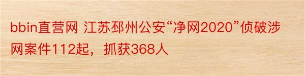 bbin直营网 江苏邳州公安“净网2020”侦破涉网案件112起，抓获368人