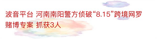 波音平台 河南南阳警方侦破“8.15”跨境网罗赌博专案 抓获3人