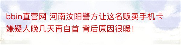 bbin直营网 河南汝阳警方让这名贩卖手机卡嫌疑人晚几天再自首 背后原因很暖！