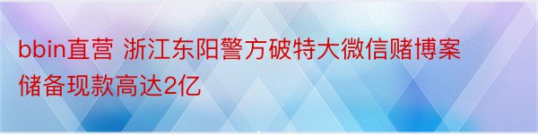 bbin直营 浙江东阳警方破特大微信赌博案 储备现款高达2亿