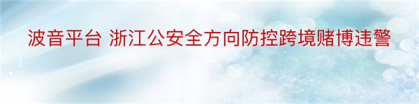 波音平台 浙江公安全方向防控跨境赌博违警