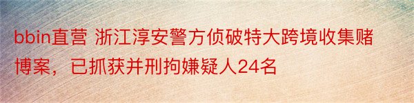 bbin直营 浙江淳安警方侦破特大跨境收集赌博案，已抓获并刑拘嫌疑人24名