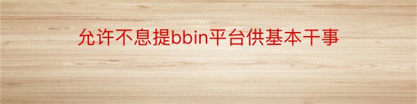 允许不息提bbin平台供基本干事