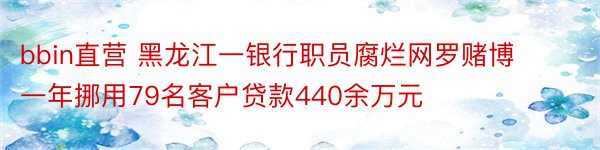 bbin直营 黑龙江一银行职员腐烂网罗赌博 一年挪用79名客户贷款440余万元