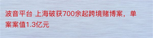 波音平台 上海破获700余起跨境赌博案，单案案值1.3亿元