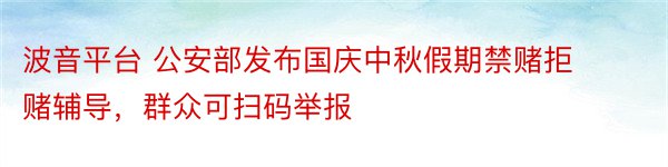 波音平台 公安部发布国庆中秋假期禁赌拒赌辅导，群众可扫码举报