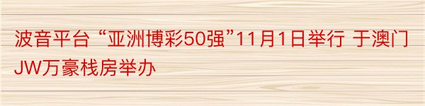 波音平台 “亚洲博彩50强”11月1日举行 于澳门JW万豪栈房举办