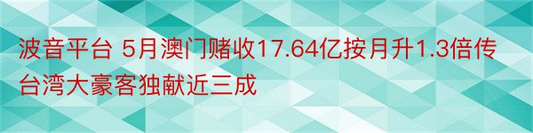 波音平台 5月澳门赌收17.64亿按月升1.3倍传台湾大豪客独献近三成