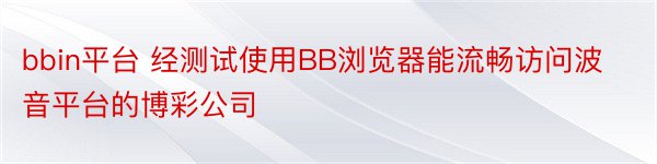 bbin平台 经测试使用BB浏览器能流畅访问波音平台的博彩公司