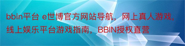 bbin平台 e世博官方网站导航，网上真人游戏,线上娱乐平台游戏指南，BBIN授权直营
