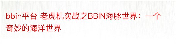bbin平台 老虎机实战之BBIN海豚世界：一个奇妙的海洋世界