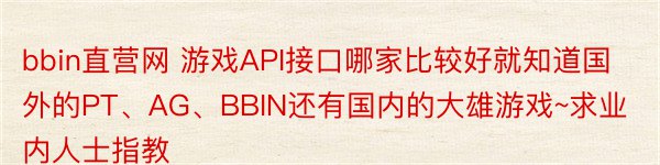 bbin直营网 游戏API接口哪家比较好就知道国外的PT、AG、BBIN还有国内的大雄游戏~求业内人士指教