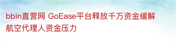 bbin直营网 GoEase平台释放千万资金缓解航空代理人资金压力