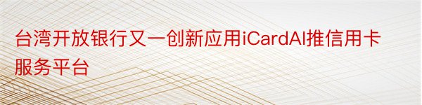 台湾开放银行又一创新应用iCardAI推信用卡服务平台