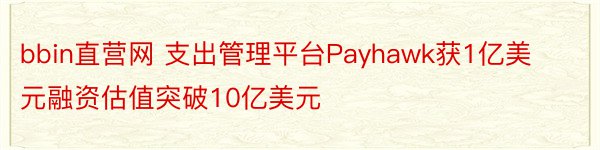 bbin直营网 支出管理平台Payhawk获1亿美元融资估值突破10亿美元