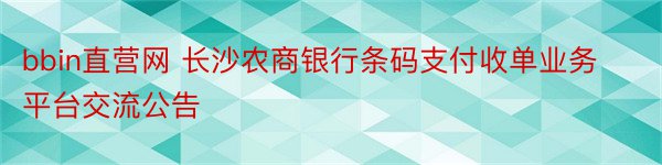 bbin直营网 长沙农商银行条码支付收单业务平台交流公告