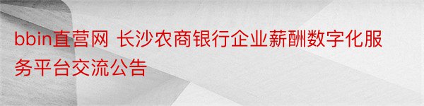 bbin直营网 长沙农商银行企业薪酬数字化服务平台交流公告