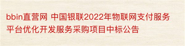 bbin直营网 中国银联2022年物联网支付服务平台优化开发服务采购项目中标公告