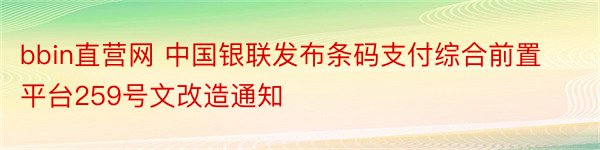 bbin直营网 中国银联发布条码支付综合前置平台259号文改造通知