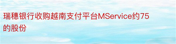 瑞穗银行收购越南支付平台MService约75的股份