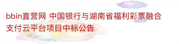 bbin直营网 中国银行与湖南省福利彩票融合支付云平台项目中标公告
