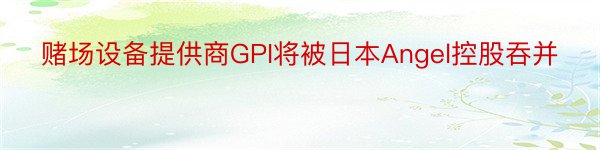 赌场设备提供商GPI将被日本Angel控股吞并