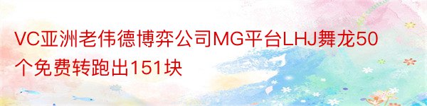 VC亚洲老伟德博弈公司MG平台LHJ舞龙50个免费转跑出151块
